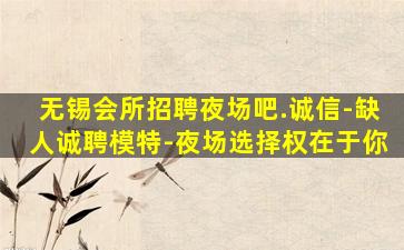 无锡会所招聘夜场吧.诚信-缺人诚聘模特-夜场选择权在于你